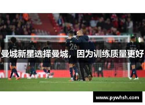 曼城新星选择曼城，因为训练质量更好