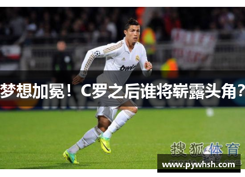 梦想加冕！C罗之后谁将崭露头角？